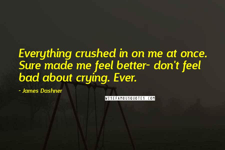 James Dashner Quotes: Everything crushed in on me at once. Sure made me feel better- don't feel bad about crying. Ever.