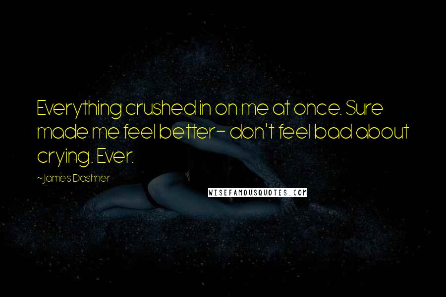 James Dashner Quotes: Everything crushed in on me at once. Sure made me feel better- don't feel bad about crying. Ever.