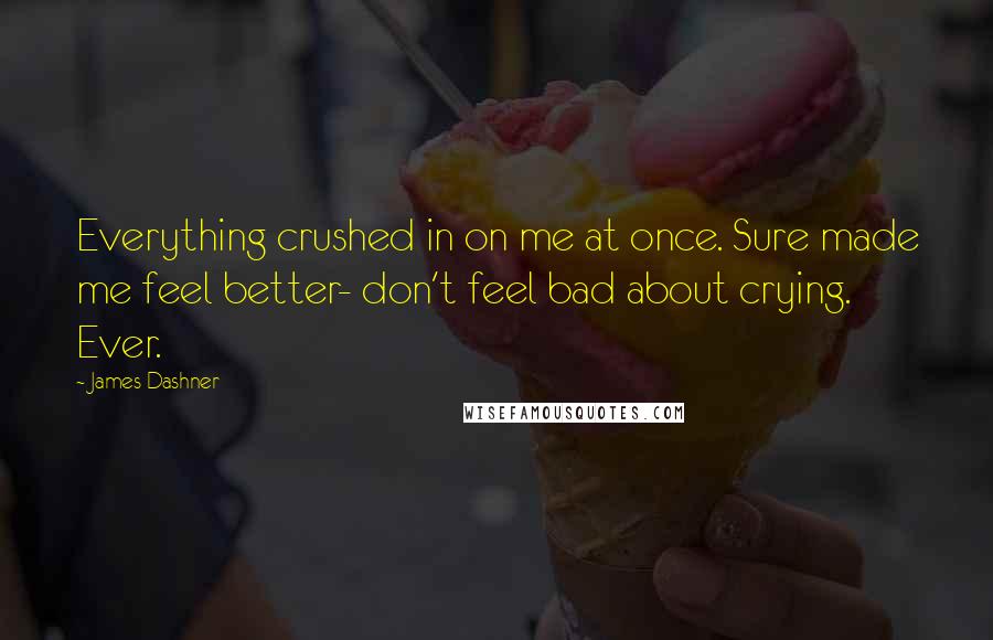 James Dashner Quotes: Everything crushed in on me at once. Sure made me feel better- don't feel bad about crying. Ever.