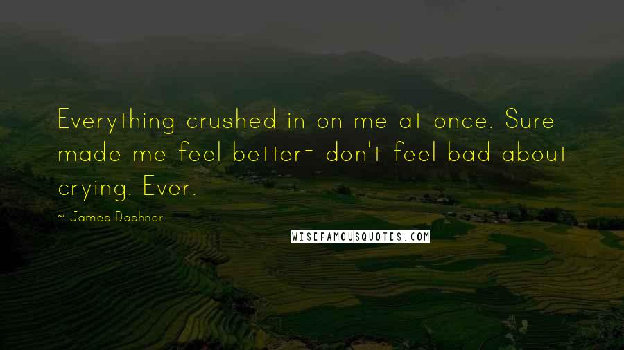 James Dashner Quotes: Everything crushed in on me at once. Sure made me feel better- don't feel bad about crying. Ever.