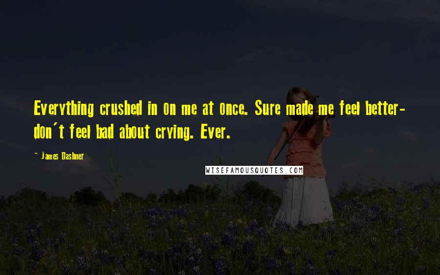 James Dashner Quotes: Everything crushed in on me at once. Sure made me feel better- don't feel bad about crying. Ever.