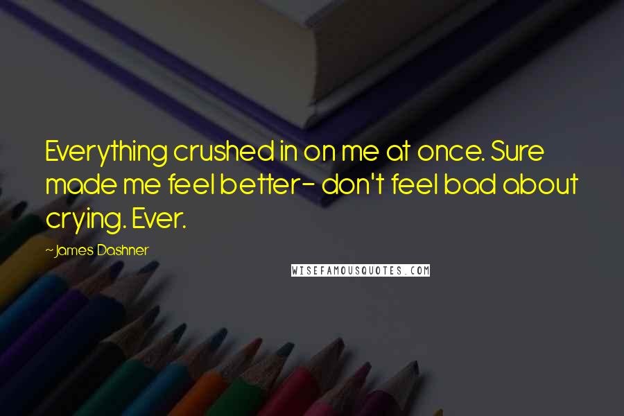 James Dashner Quotes: Everything crushed in on me at once. Sure made me feel better- don't feel bad about crying. Ever.