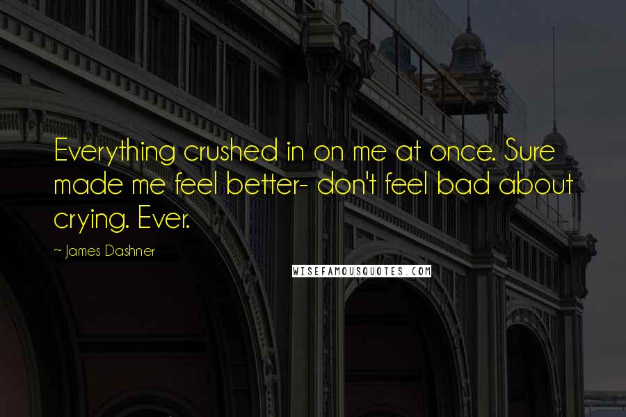 James Dashner Quotes: Everything crushed in on me at once. Sure made me feel better- don't feel bad about crying. Ever.