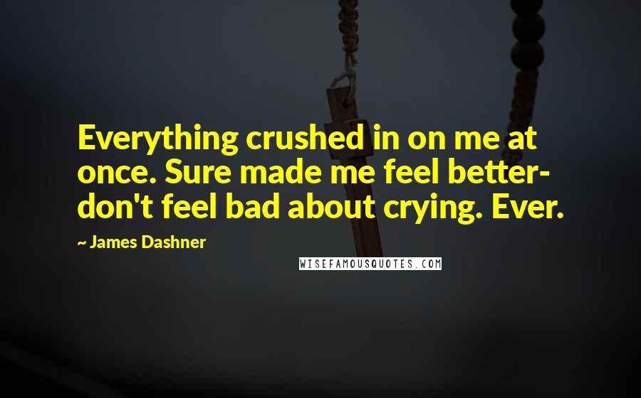 James Dashner Quotes: Everything crushed in on me at once. Sure made me feel better- don't feel bad about crying. Ever.