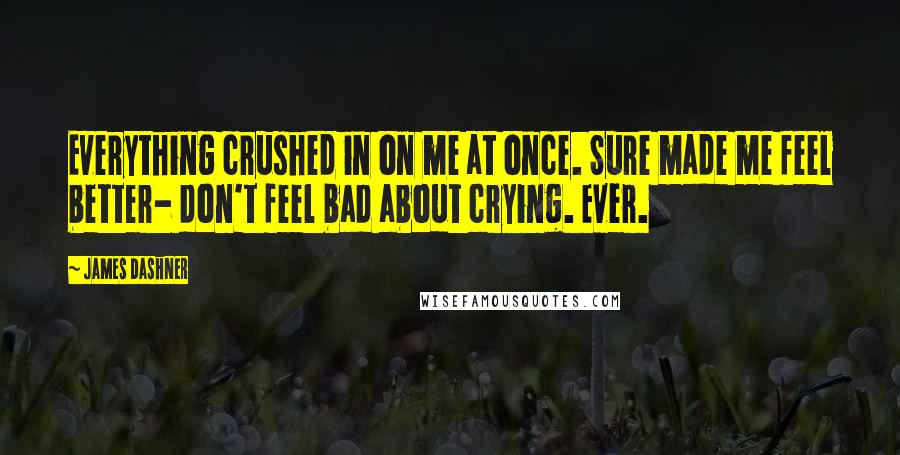 James Dashner Quotes: Everything crushed in on me at once. Sure made me feel better- don't feel bad about crying. Ever.