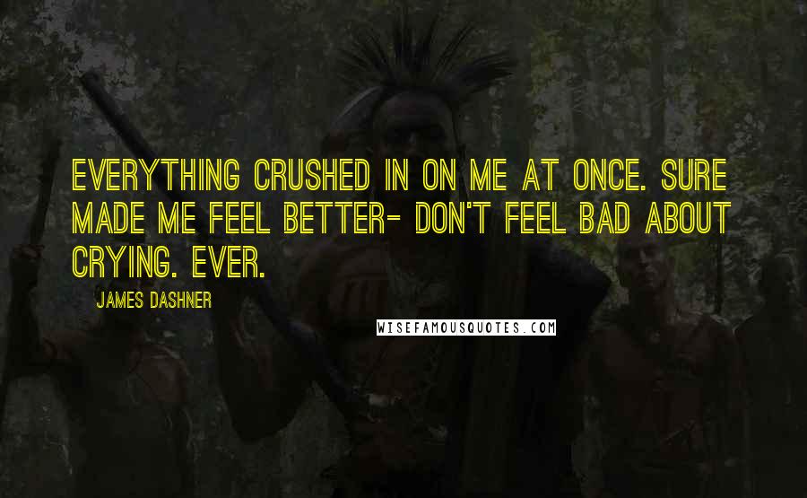 James Dashner Quotes: Everything crushed in on me at once. Sure made me feel better- don't feel bad about crying. Ever.