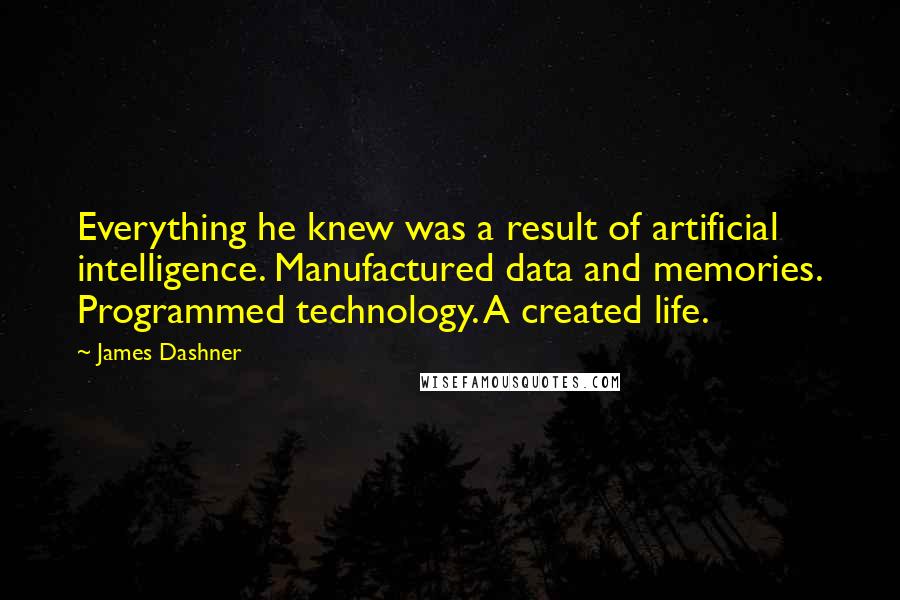 James Dashner Quotes: Everything he knew was a result of artificial intelligence. Manufactured data and memories. Programmed technology. A created life.