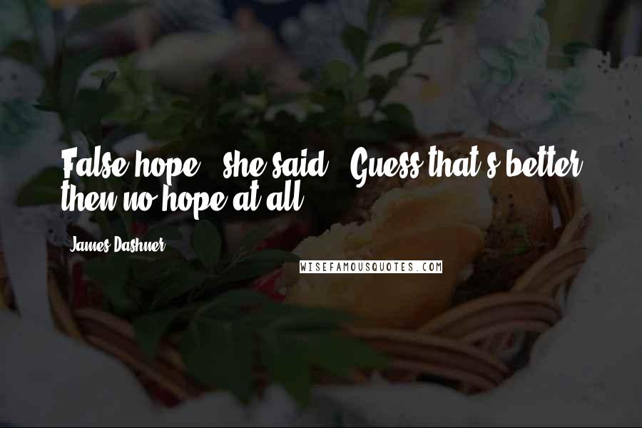 James Dashner Quotes: False hope," she said. "Guess that's better then no hope at all.