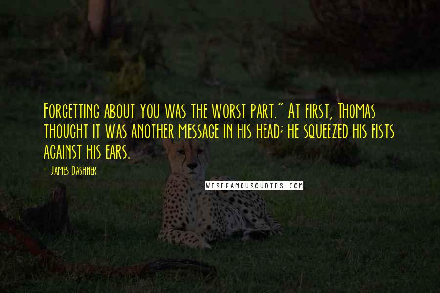 James Dashner Quotes: Forgetting about you was the worst part." At first, Thomas thought it was another message in his head; he squeezed his fists against his ears.