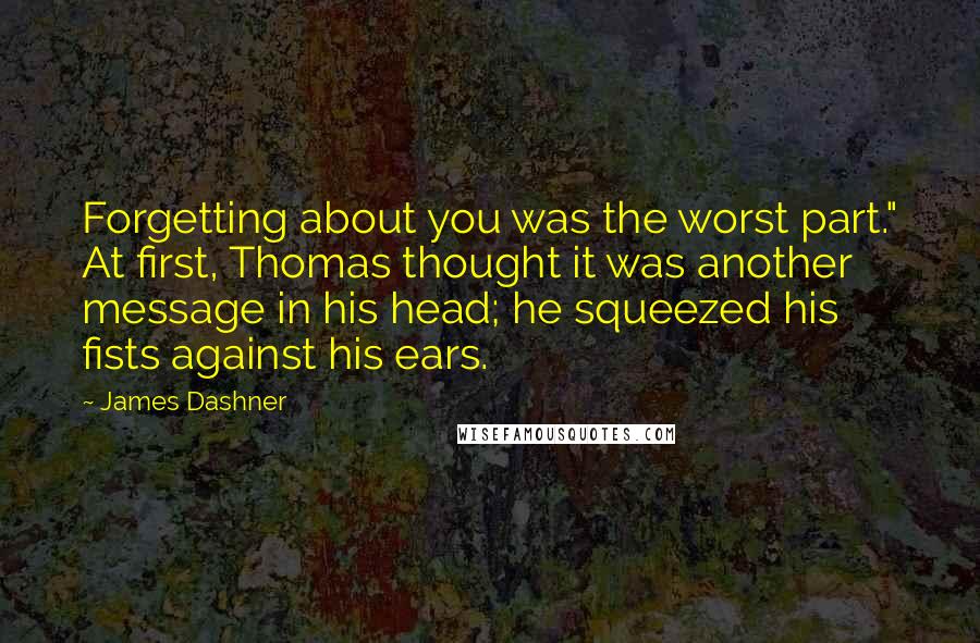 James Dashner Quotes: Forgetting about you was the worst part." At first, Thomas thought it was another message in his head; he squeezed his fists against his ears.