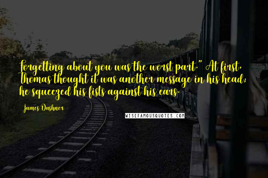 James Dashner Quotes: Forgetting about you was the worst part." At first, Thomas thought it was another message in his head; he squeezed his fists against his ears.