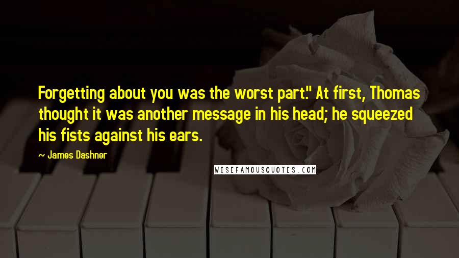 James Dashner Quotes: Forgetting about you was the worst part." At first, Thomas thought it was another message in his head; he squeezed his fists against his ears.