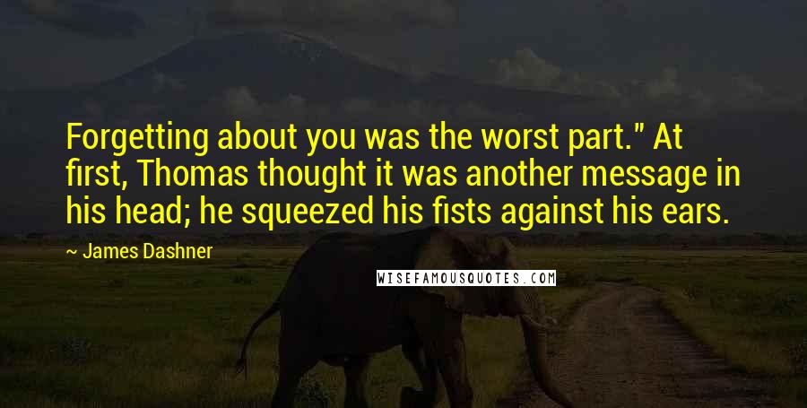 James Dashner Quotes: Forgetting about you was the worst part." At first, Thomas thought it was another message in his head; he squeezed his fists against his ears.