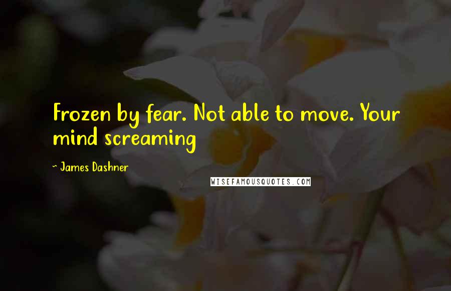 James Dashner Quotes: Frozen by fear. Not able to move. Your mind screaming