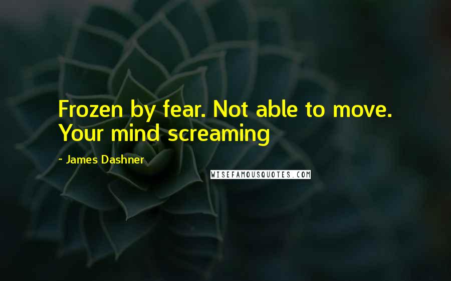 James Dashner Quotes: Frozen by fear. Not able to move. Your mind screaming