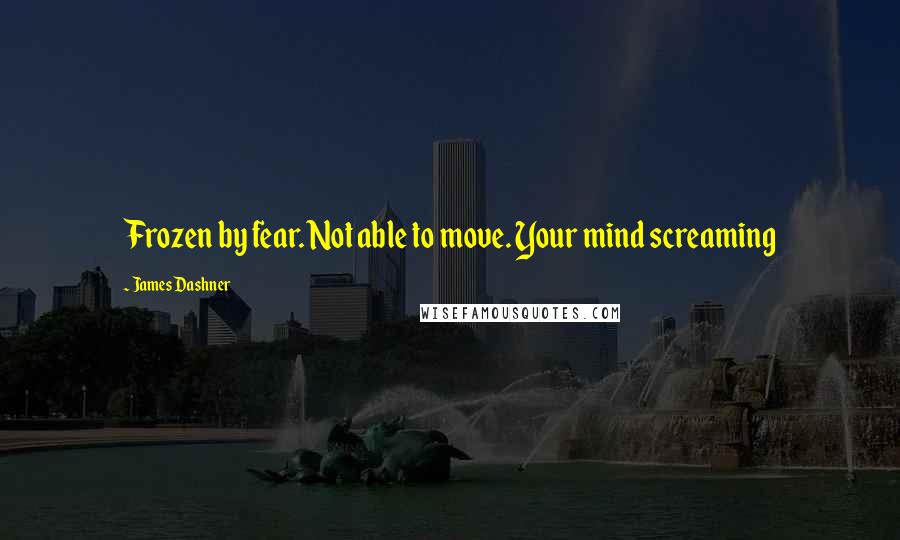 James Dashner Quotes: Frozen by fear. Not able to move. Your mind screaming