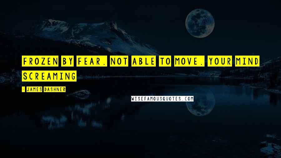 James Dashner Quotes: Frozen by fear. Not able to move. Your mind screaming