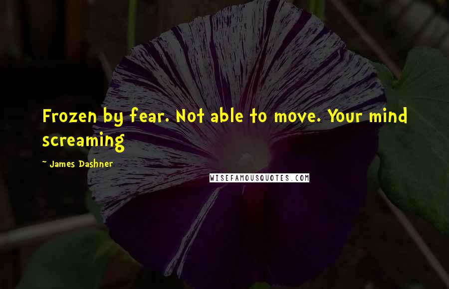 James Dashner Quotes: Frozen by fear. Not able to move. Your mind screaming