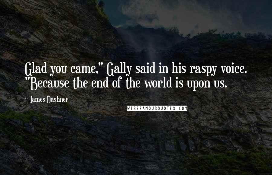 James Dashner Quotes: Glad you came," Gally said in his raspy voice. "Because the end of the world is upon us.