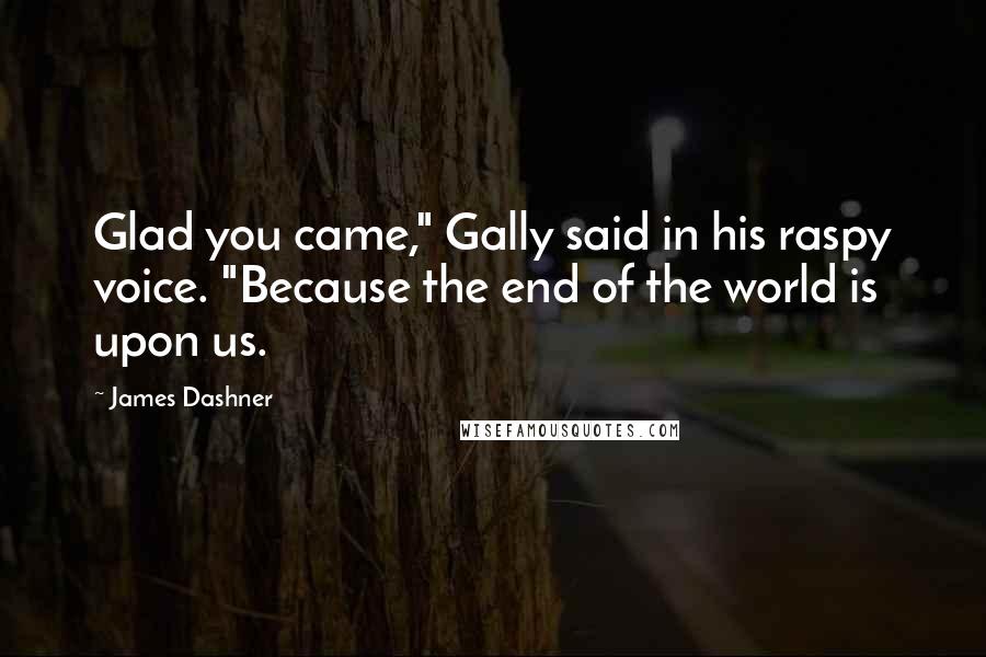 James Dashner Quotes: Glad you came," Gally said in his raspy voice. "Because the end of the world is upon us.
