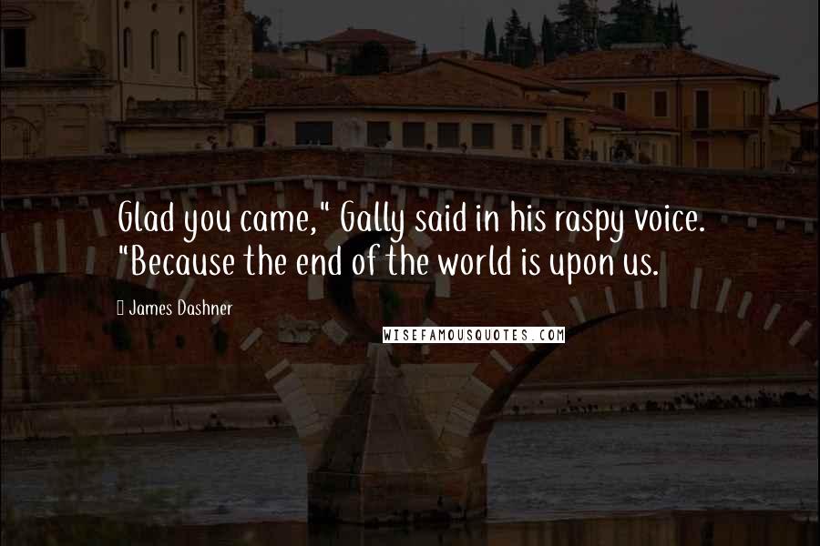 James Dashner Quotes: Glad you came," Gally said in his raspy voice. "Because the end of the world is upon us.