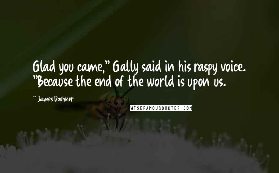 James Dashner Quotes: Glad you came," Gally said in his raspy voice. "Because the end of the world is upon us.
