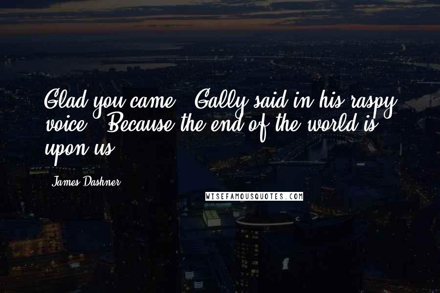 James Dashner Quotes: Glad you came," Gally said in his raspy voice. "Because the end of the world is upon us.