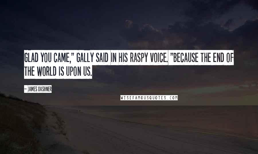 James Dashner Quotes: Glad you came," Gally said in his raspy voice. "Because the end of the world is upon us.