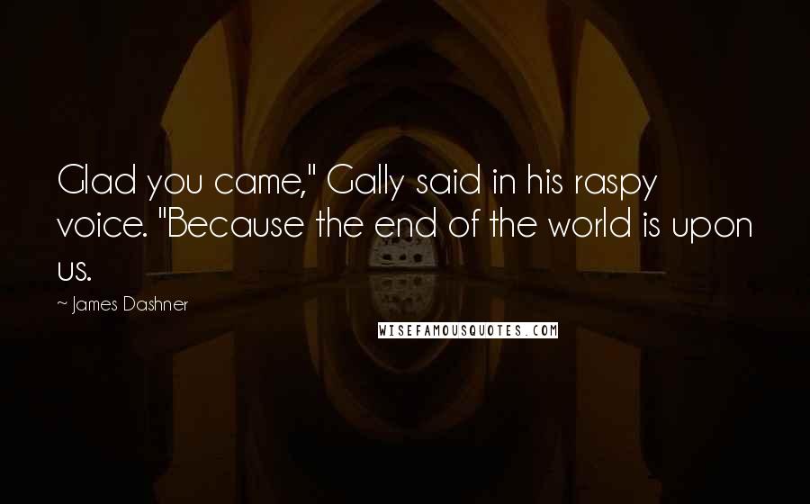 James Dashner Quotes: Glad you came," Gally said in his raspy voice. "Because the end of the world is upon us.