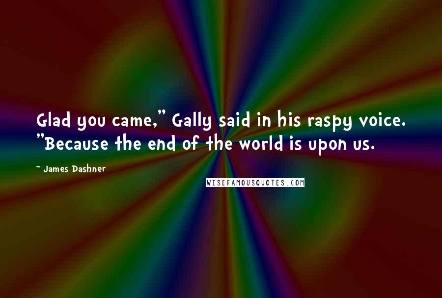 James Dashner Quotes: Glad you came," Gally said in his raspy voice. "Because the end of the world is upon us.