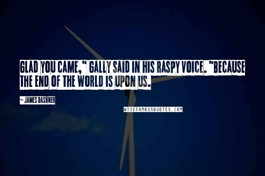 James Dashner Quotes: Glad you came," Gally said in his raspy voice. "Because the end of the world is upon us.
