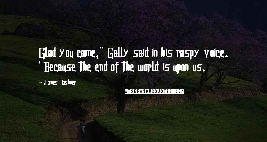 James Dashner Quotes: Glad you came," Gally said in his raspy voice. "Because the end of the world is upon us.