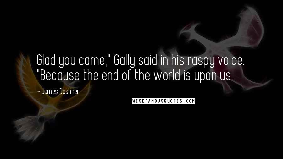 James Dashner Quotes: Glad you came," Gally said in his raspy voice. "Because the end of the world is upon us.