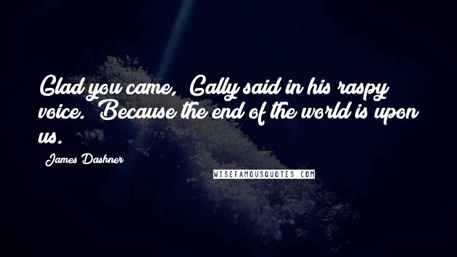 James Dashner Quotes: Glad you came," Gally said in his raspy voice. "Because the end of the world is upon us.