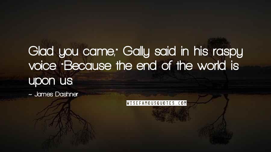 James Dashner Quotes: Glad you came," Gally said in his raspy voice. "Because the end of the world is upon us.