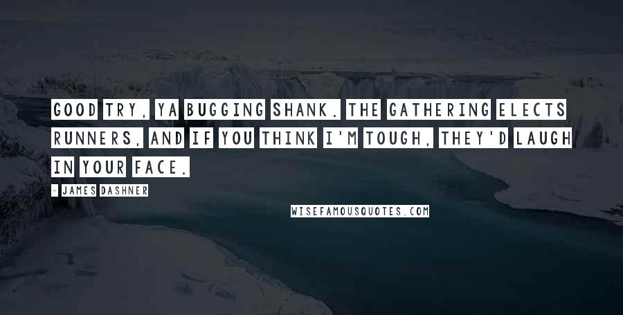 James Dashner Quotes: Good try, ya bugging shank. The Gathering elects Runners, and if you think I'm tough, they'd laugh in your face.