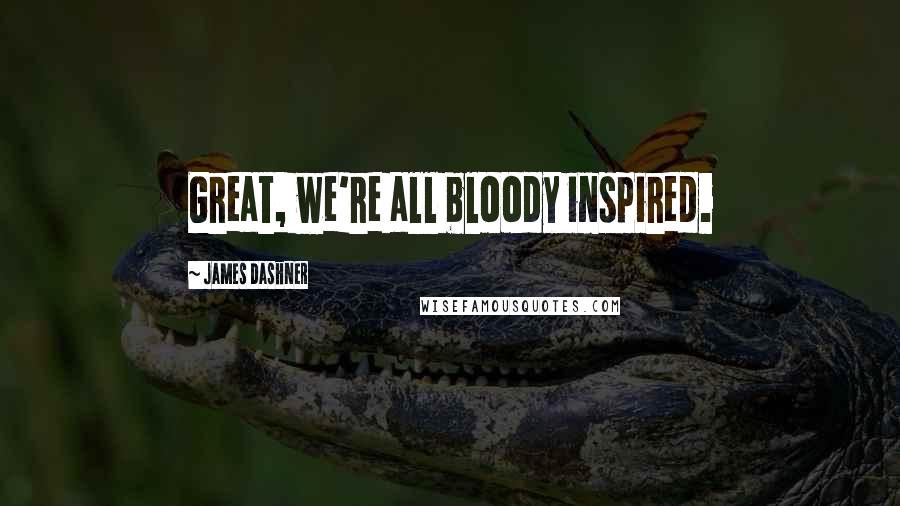 James Dashner Quotes: Great, we're all bloody inspired.