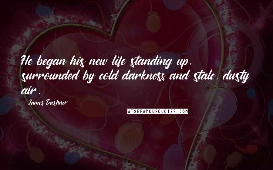 James Dashner Quotes: He began his new life standing up, surrounded by cold darkness and stale, dusty air.