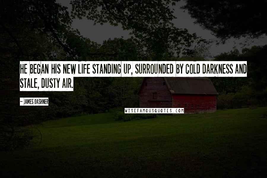 James Dashner Quotes: He began his new life standing up, surrounded by cold darkness and stale, dusty air.