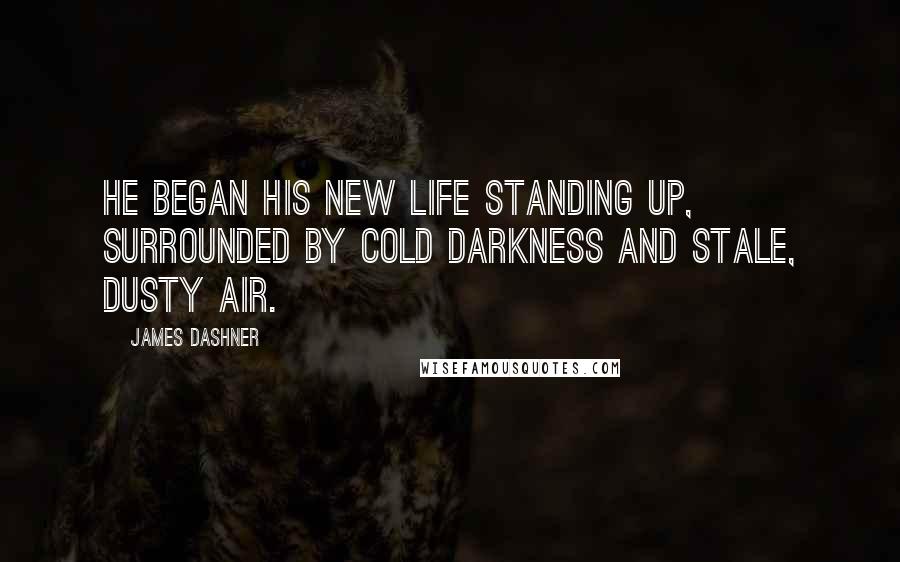 James Dashner Quotes: He began his new life standing up, surrounded by cold darkness and stale, dusty air.