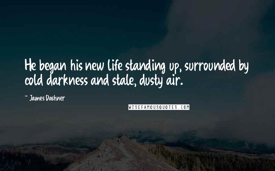 James Dashner Quotes: He began his new life standing up, surrounded by cold darkness and stale, dusty air.