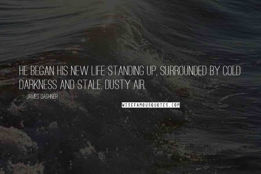 James Dashner Quotes: He began his new life standing up, surrounded by cold darkness and stale, dusty air.