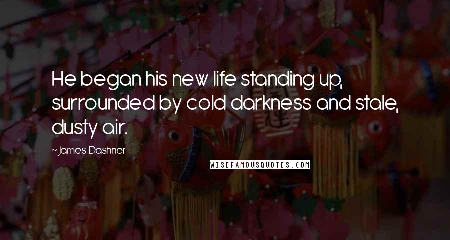 James Dashner Quotes: He began his new life standing up, surrounded by cold darkness and stale, dusty air.