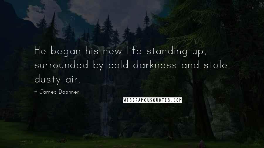 James Dashner Quotes: He began his new life standing up, surrounded by cold darkness and stale, dusty air.