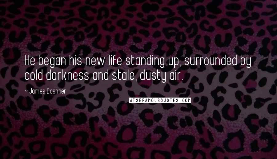 James Dashner Quotes: He began his new life standing up, surrounded by cold darkness and stale, dusty air.