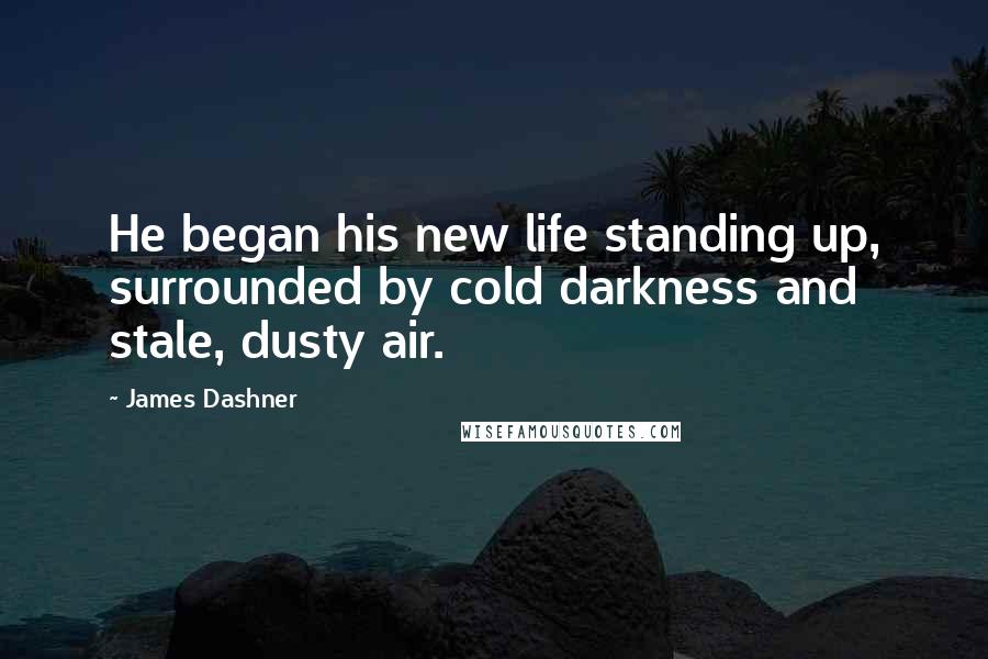 James Dashner Quotes: He began his new life standing up, surrounded by cold darkness and stale, dusty air.