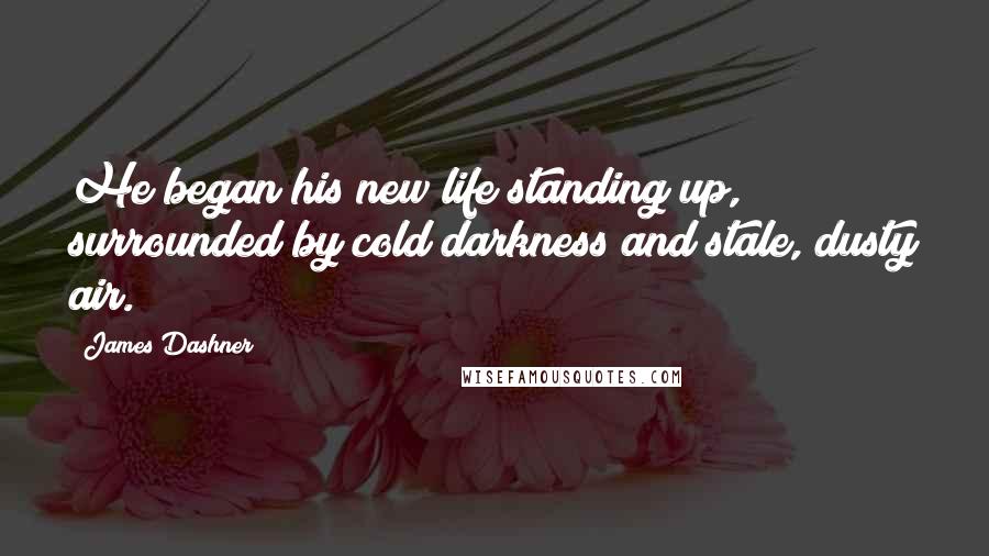 James Dashner Quotes: He began his new life standing up, surrounded by cold darkness and stale, dusty air.
