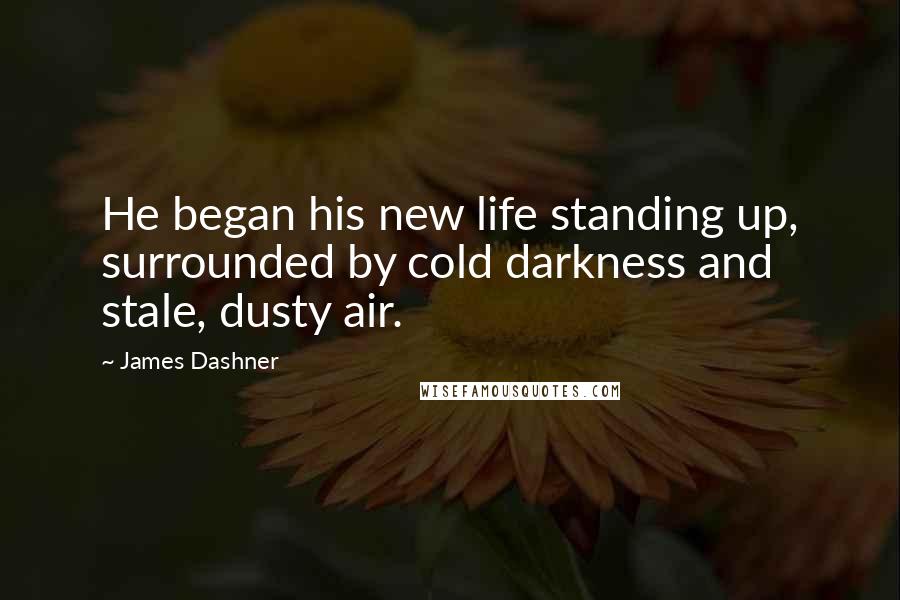 James Dashner Quotes: He began his new life standing up, surrounded by cold darkness and stale, dusty air.
