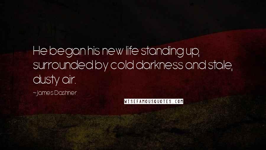 James Dashner Quotes: He began his new life standing up, surrounded by cold darkness and stale, dusty air.