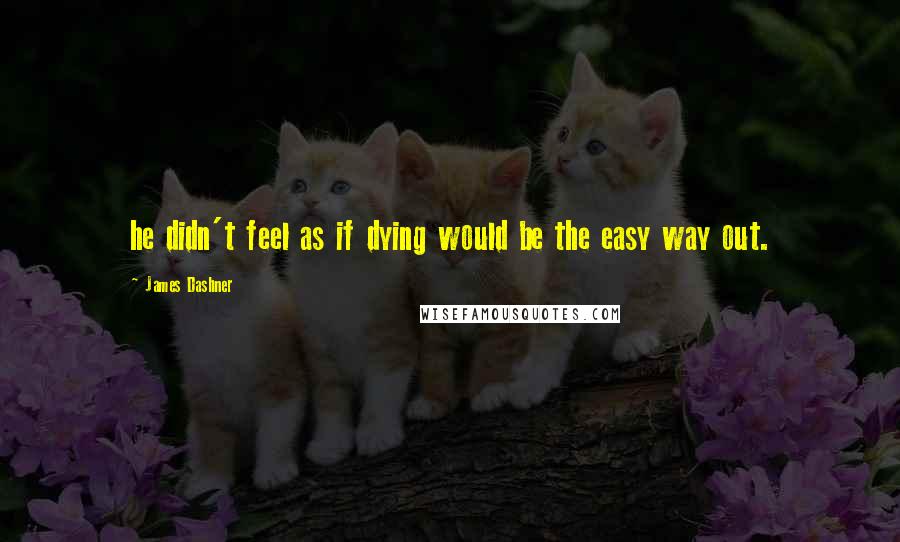 James Dashner Quotes: he didn't feel as if dying would be the easy way out.